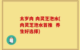 太岁肉 肉灵芝泡水(肉灵芝泡水首推  养生好选择)