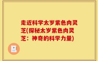 走近科学太岁紫色肉灵芝(探秘太岁紫色肉灵芝：神奇的科学力量)