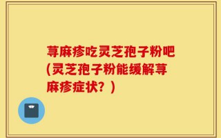 荨麻疹吃灵芝孢子粉吧(灵芝孢子粉能缓解荨麻疹症状？)