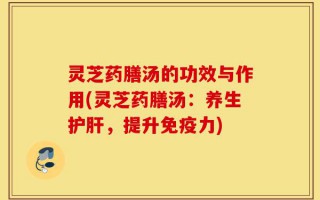 灵芝药膳汤的功效与作用(灵芝药膳汤：养生护肝，提升免疫力)