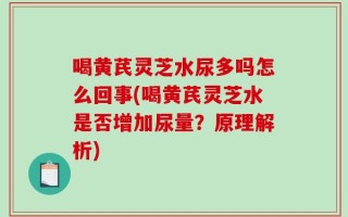 喝黄芪灵芝水尿多吗怎么回事(喝黄芪灵芝水是否增加尿量？原理解析)