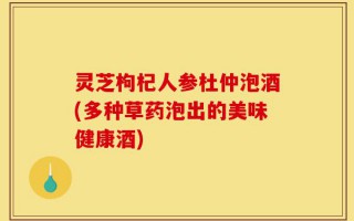 灵芝枸杞人参杜仲泡酒(多种草药泡出的美味健康酒)