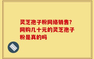 灵芝孢子粉网络销售？网购几十元的灵芝孢子粉是真的吗