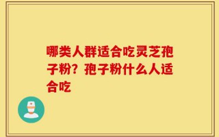 哪类人群适合吃灵芝孢子粉？孢子粉什么人适合吃