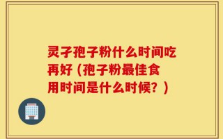 灵孑孢子粉什么时间吃再好 (孢子粉最佳食用时间是什么时候？)