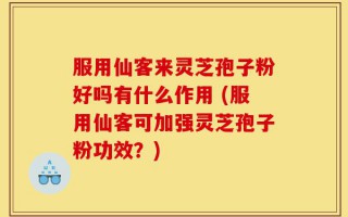 服用仙客来灵芝孢子粉好吗有什么作用 (服用仙客可加强灵芝孢子粉功效？)