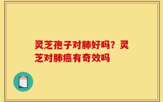 灵芝孢子对肺好吗？灵芝对肺癌有奇效吗