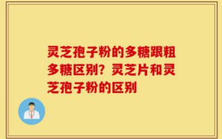 灵芝孢子粉的多糖跟粗多糖区别？灵芝片和灵芝孢子粉的区别