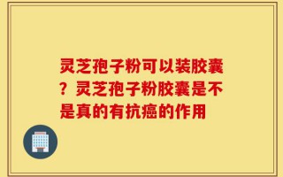 灵芝孢子粉可以装胶囊？灵芝孢子粉胶囊是不是真的有抗癌的作用