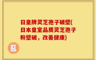 日皇牌灵芝孢子破壁(日本皇室品质灵芝孢子粉壁破，改善健康)