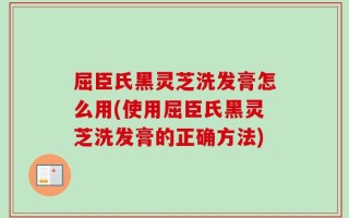 屈臣氏黑灵芝洗发膏怎么用(使用屈臣氏黑灵芝洗发膏的正确方法)
