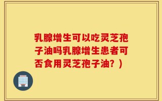 乳腺增生可以吃灵芝孢子油吗乳腺增生患者可否食用灵芝孢子油？)
