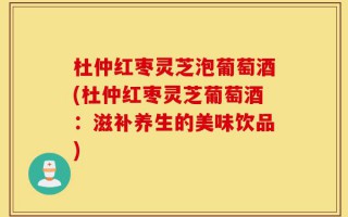 杜仲红枣灵芝泡葡萄酒(杜仲红枣灵芝葡萄酒：滋补养生的美味饮品)