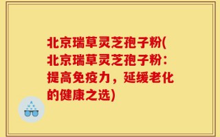 北京瑞草灵芝孢子粉(北京瑞草灵芝孢子粉：提高免疫力，延缓老化的健康之选)