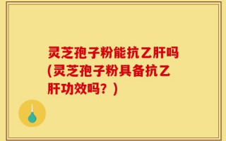 灵芝孢子粉能抗乙肝吗(灵芝孢子粉具备抗乙肝功效吗？)