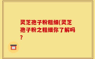 灵芝孢子粉粗细(灵芝孢子粉之粗细你了解吗？