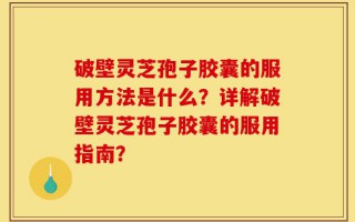 破壁灵芝孢子胶囊的服用方法是什么？详解破壁灵芝孢子胶囊的服用指南？