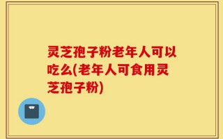 灵芝孢子粉老年人可以吃么(老年人可食用灵芝孢子粉)