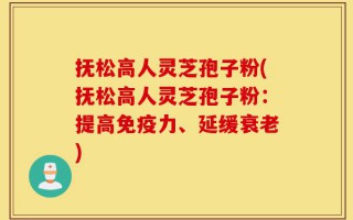 抚松高人灵芝孢子粉(抚松高人灵芝孢子粉：提高免疫力、延缓衰老)