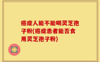 癌症人能不能喝灵芝孢子粉(癌症患者能否食用灵芝孢子粉)