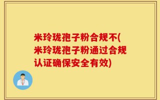 米玲珑孢子粉合规不(米玲珑孢子粉通过合规认证确保安全有效)
