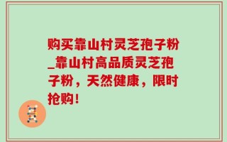 购买靠山村灵芝孢子粉_靠山村高品质灵芝孢子粉，天然健康，限时抢购！