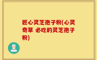 匠心灵芝孢子粉(心灵奇草 必吃的灵芝孢子粉)