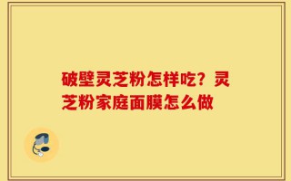 破壁灵芝粉怎样吃？灵芝粉家庭面膜怎么做