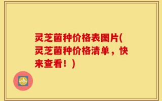 灵芝菌种价格表图片(灵芝菌种价格清单，快来查看！)