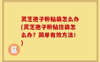 灵芝孢子粉粘袋怎么办(灵芝孢子粉粘住袋怎么办？简单有效方法！)