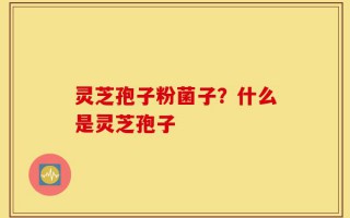 灵芝孢子粉菌子？什么是灵芝孢子