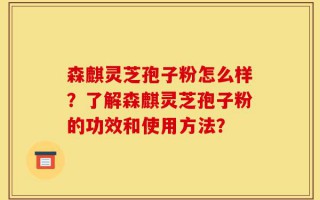 森麒灵芝孢子粉怎么样？了解森麒灵芝孢子粉的功效和使用方法？