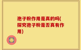 孢子粉作用是真的吗(探究孢子粉是否真有作用)