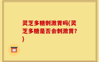 灵芝多糖刺激胃吗(灵芝多糖是否会刺激胃？)