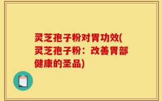 灵芝孢子粉对胃功效(灵芝孢子粉：改善胃部健康的圣品)