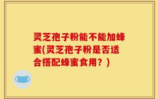 灵芝孢子粉能不能加蜂蜜(灵芝孢子粉是否适合搭配蜂蜜食用？)