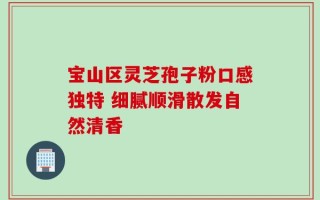 宝山区灵芝孢子粉口感独特 细腻顺滑散发自然清香