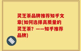 灵芝茶品牌推荐知乎文章(如何选择高质量的灵芝茶？——知乎推荐品牌)