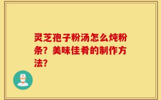 灵芝孢子粉汤怎么炖粉条？美味佳肴的制作方法？