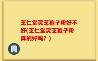 芝仁堂灵芝孢子粉好不好(芝仁堂灵芝孢子粉真的好吗？)
