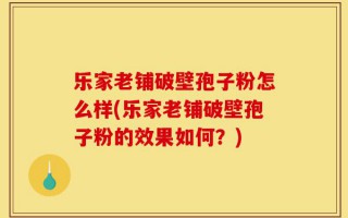 乐家老铺破壁孢子粉怎么样(乐家老铺破壁孢子粉的效果如何？)