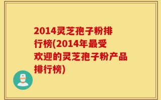 2014灵芝孢子粉排行榜(2014年最受欢迎的灵芝孢子粉产品排行榜)