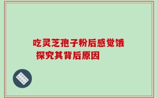 吃灵芝孢子粉后感觉饿 探究其背后原因