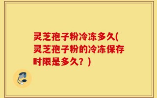 灵芝孢子粉冷冻多久(灵芝孢子粉的冷冻保存时限是多久？)