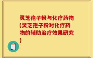 灵芝孢子粉与化疗药物(灵芝孢子粉对化疗药物的辅助治疗效果研究)