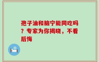孢子油和脑宁能同吃吗？专家为你揭晓，不看后悔
