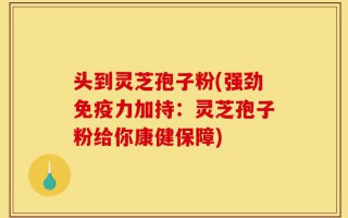 头到灵芝孢子粉(强劲免疫力加持：灵芝孢子粉给你康健保障)