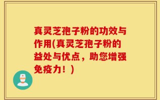 真灵芝孢子粉的功效与作用(真灵芝孢子粉的益处与优点，助您增强免疫力！)
