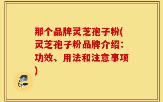 那个品牌灵芝孢子粉(灵芝孢子粉品牌介绍：功效、用法和注意事项)