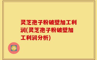 灵芝孢子粉破壁加工利润(灵芝孢子粉破壁加工利润分析)